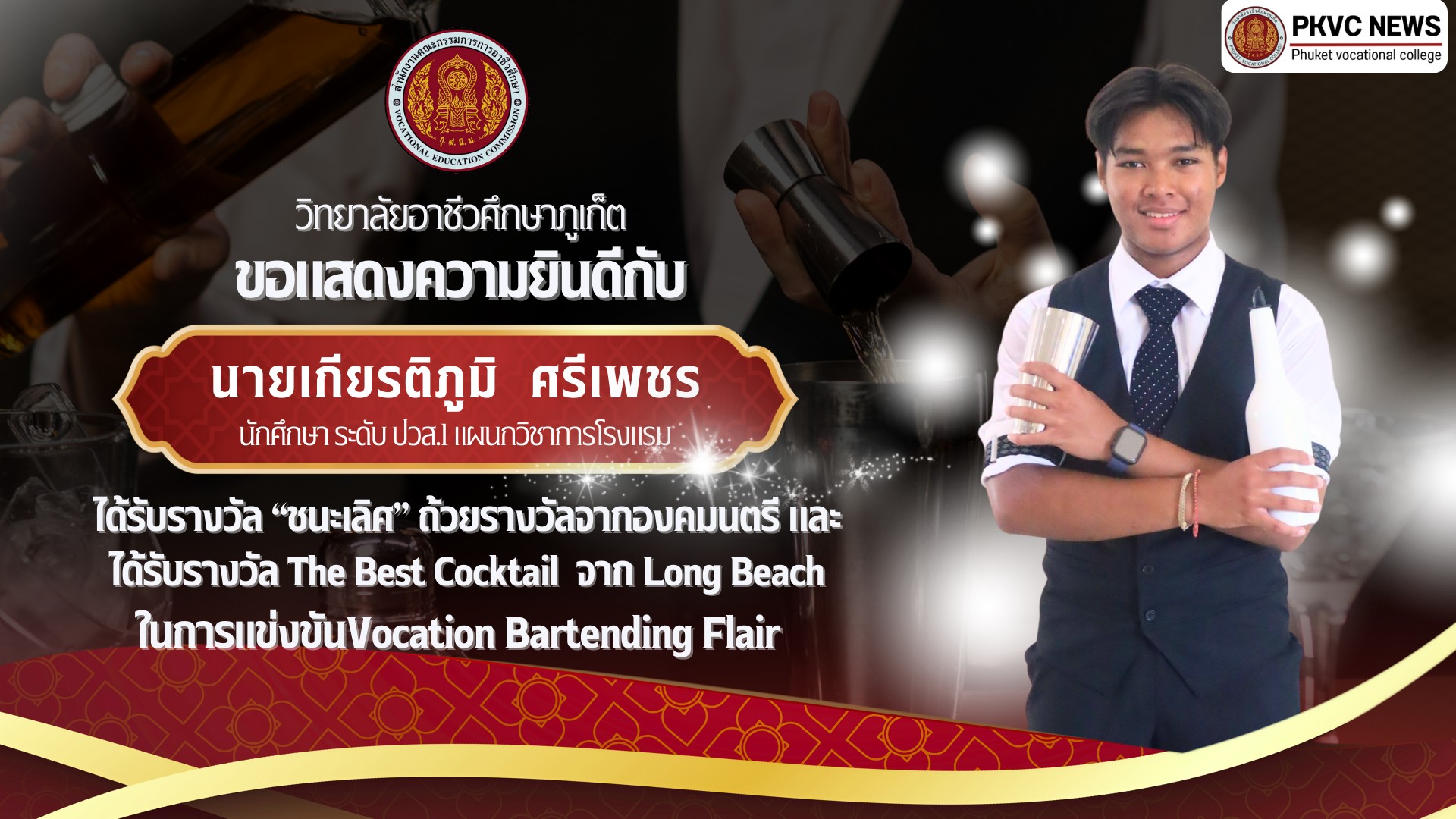 วิทยาลัยอาชีวศึกษาภูเก็ต ขอแสดงความยินดีกับ นายเกียรติภูมิ ศรีเพชร นักศึกษาระดับ ปวส. 1 แผนกวิชาการโรงแรม ได้รับรางวัลชนะเลิศ ถ้วยรางวัลจากองคมนตรี และได้รับรางวัล The Best Cocktail จาก Long Beach และนายศักดิ์ชัย  ลำดวล นักเรียน ระดับ ปวช. 3 แผนกวิชาการโรงแรม  ได้รับรางวัลชนะเลิศอันดับ 3 ในการแข่งขัน Vocation Bartending Flair